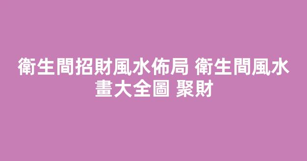 衛生間招財風水佈局 衛生間風水畫大全圖 聚財